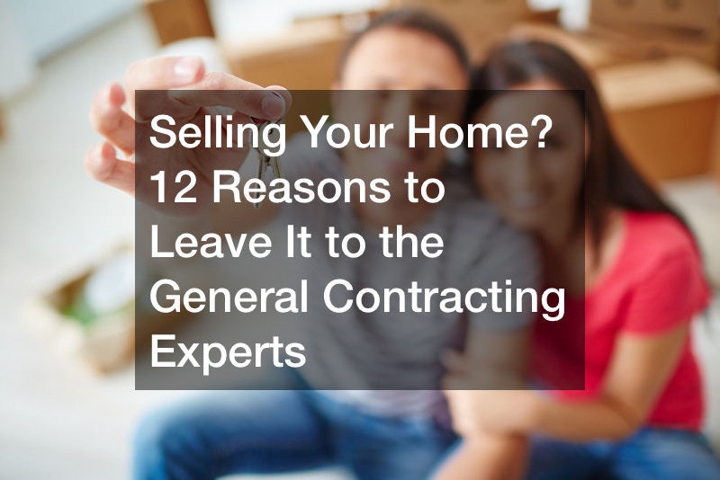 Selling Your Home? 12 Reasons to Leave It to the General Contracting Experts