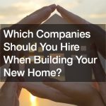 Which Companies Should You Hire When Building Your New Home?