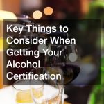Key Things to Consider When Getting Your Alcohol Certification