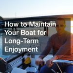 How to Maintain Your Boat for Long-Term Enjoyment