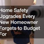 Home Safety Upgrades Every New Homeowner Forgets to Budget For