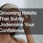 Grooming Habits That Subtly Undermine Your Confidence